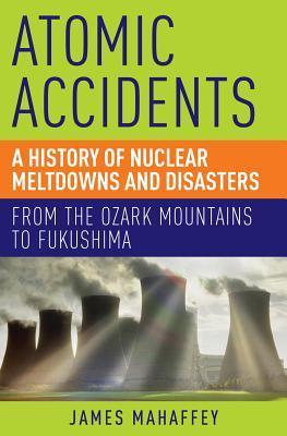 Jim Mahaffey: Atomic Accidents : A History of Nuclear Meltdowns and Disasters (2014, Open Road Integrated Media, Inc.)